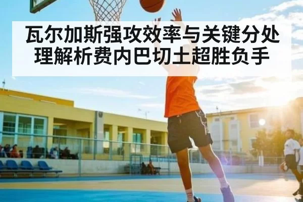 瓦尔加斯强攻效率与关键分处理解析费内巴切土超胜负手