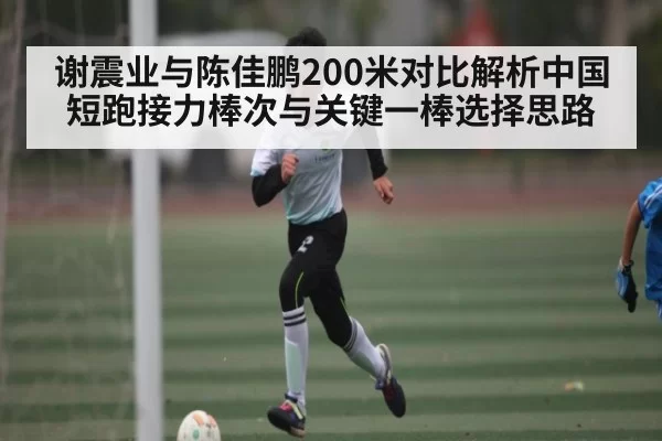 谢震业与陈佳鹏200米对比解析中国短跑接力棒次与关键一棒选择思路
